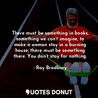  There must be something in books, something we can’t imagine, to make a woman st... - Ray Bradbury - Quotes Donut