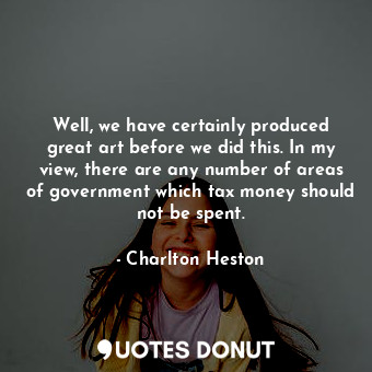  Well, we have certainly produced great art before we did this. In my view, there... - Charlton Heston - Quotes Donut