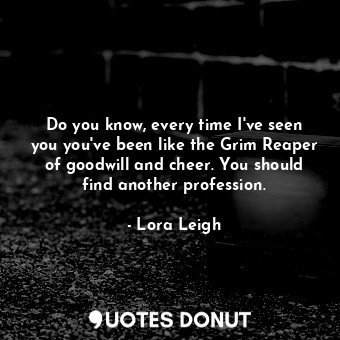  Do you know, every time I've seen you you've been like the Grim Reaper of goodwi... - Lora Leigh - Quotes Donut