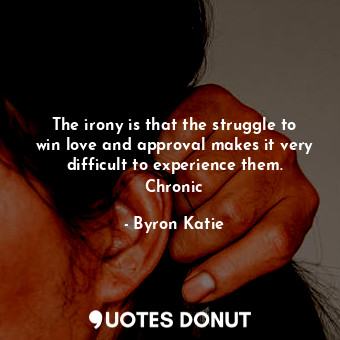 The irony is that the struggle to win love and approval makes it very difficult to experience them. Chronic