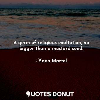  A germ of religious exaltation, no bigger than a mustard seed.... - Yann Martel - Quotes Donut