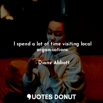 I spend a lot of time visiting local organisations.... - Diane Abbott - Quotes Donut