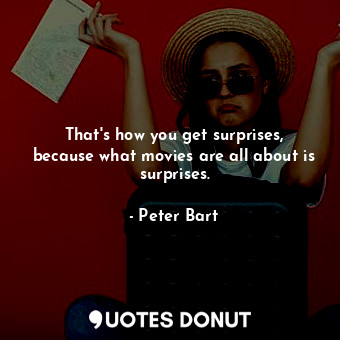  That&#39;s how you get surprises, because what movies are all about is surprises... - Peter Bart - Quotes Donut