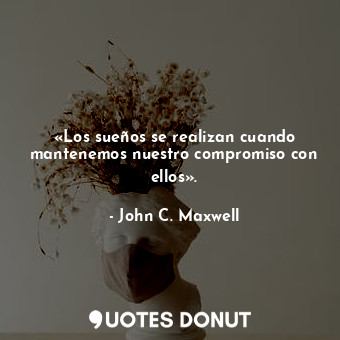  «Los sueños se realizan cuando mantenemos nuestro compromiso con ellos».... - John C. Maxwell - Quotes Donut