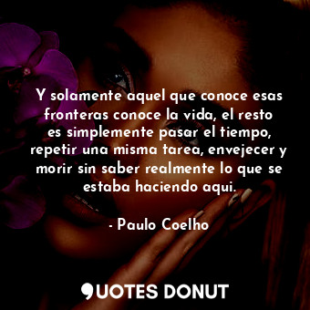  Y solamente aquel que conoce esas fronteras conoce la vida, el resto es simpleme... - Paulo Coelho - Quotes Donut