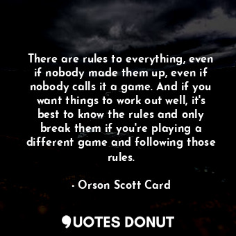 There are rules to everything, even if nobody made them up, even if nobody calls it a game. And if you want things to work out well, it's best to know the rules and only break them if you're playing a different game and following those rules.