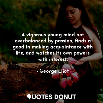 A vigorous young mind not overbalanced by passion, finds a good in making acquaintance with life, and watches its own powers with interest.