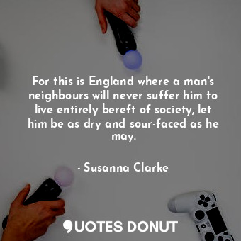  For this is England where a man's neighbours will never suffer him to live entir... - Susanna Clarke - Quotes Donut