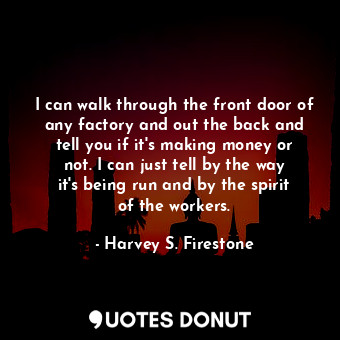  I can walk through the front door of any factory and out the back and tell you i... - Harvey S. Firestone - Quotes Donut
