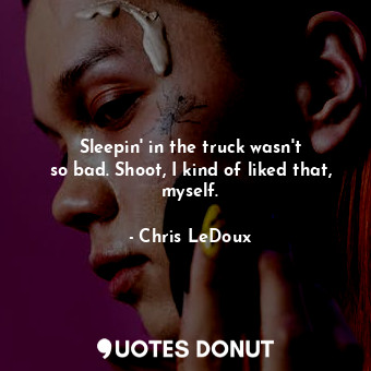 Sleepin&#39; in the truck wasn&#39;t so bad. Shoot, I kind of liked that, myself... - Chris LeDoux - Quotes Donut