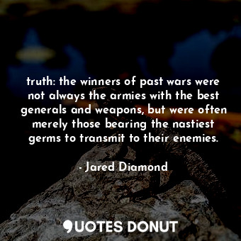 truth: the winners of past wars were not always the armies with the best generals and weapons, but were often merely those bearing the nastiest germs to transmit to their enemies.