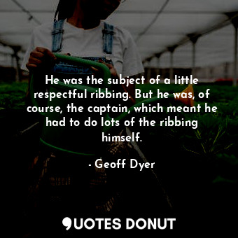  He was the subject of a little respectful ribbing. But he was, of course, the ca... - Geoff Dyer - Quotes Donut