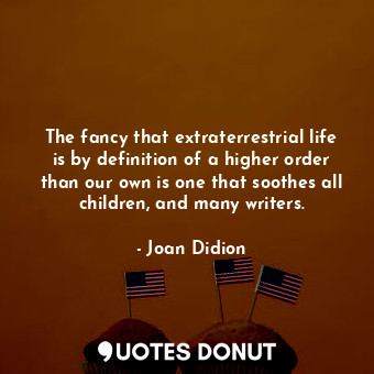 The fancy that extraterrestrial life is by definition of a higher order than our own is one that soothes all children, and many writers.