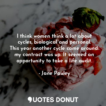I think women think a lot about cycles, biological and personal. This year another cycle came around: my contract was up. It seemed an opportunity to take a life audit.