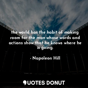 the world has the habit of making room for the man whose words and actions show that he knows where he is going.