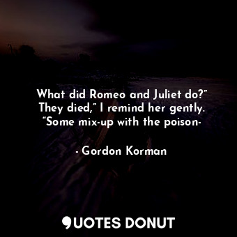  What did Romeo and Juliet do?” They died,” I remind her gently. “Some mix-up wit... - Gordon Korman - Quotes Donut