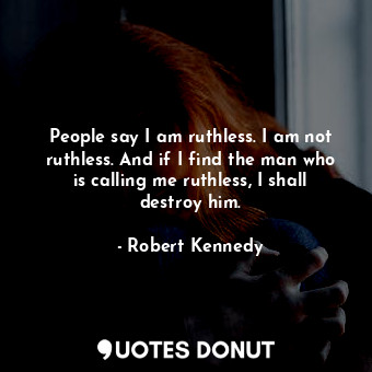 People say I am ruthless. I am not ruthless. And if I find the man who is calling me ruthless, I shall destroy him.