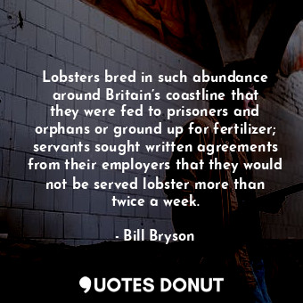 Lobsters bred in such abundance around Britain’s coastline that they were fed to prisoners and orphans or ground up for fertilizer; servants sought written agreements from their employers that they would not be served lobster more than twice a week.