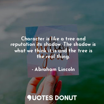 Character is like a tree and reputation its shadow. The shadow is what we think it is and the tree is the real thing.