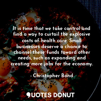  It is time that we take control and find a way to curtail the explosive costs of... - Christopher Bond - Quotes Donut