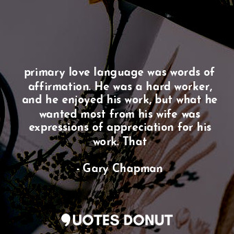 primary love language was words of affirmation. He was a hard worker, and he enjoyed his work, but what he wanted most from his wife was expressions of appreciation for his work. That