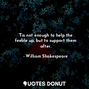  &#39;Tis not enough to help the feeble up, but to support them after.... - William Shakespeare - Quotes Donut