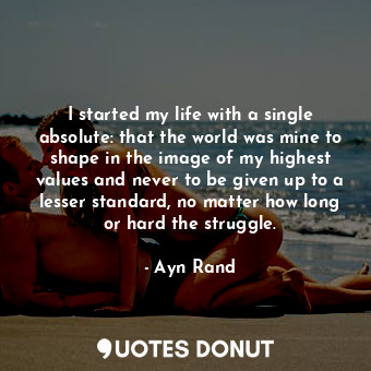  I started my life with a single absolute: that the world was mine to shape in th... - Ayn Rand - Quotes Donut