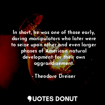  In short, he was one of those early, daring manipulators who later were to seize... - Theodore Dreiser - Quotes Donut
