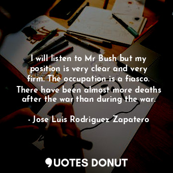  I will listen to Mr Bush but my position is very clear and very firm. The occupa... - Jose Luis Rodriguez Zapatero - Quotes Donut