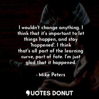  I wouldn&#39;t change anything. I think that it&#39;s important to let things ha... - Mike Peters - Quotes Donut