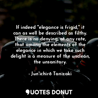 If indeed "elegance is frigid," it can as well be described as filthy. There is no denying, at any rate, that among the elements of the elegance in which we take such delight is a measure of the unclean, the unsanitary.