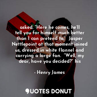  asked. “Here he comes, he’ll tell you for himself much better than I can pretend... - Henry James - Quotes Donut