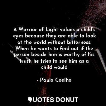 A Warrior of Light values a child's eyes because they are able to look at the world without bitterness. When he wants to find out if the person beside him is worthy of his trust, he tries to see him as a child would