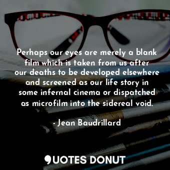  Perhaps our eyes are merely a blank film which is taken from us after our deaths... - Jean Baudrillard - Quotes Donut