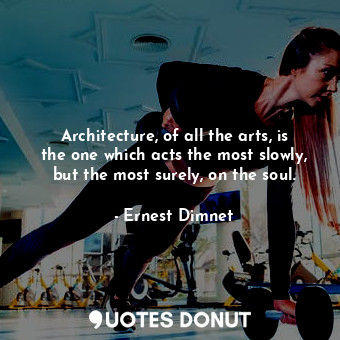  Architecture, of all the arts, is the one which acts the most slowly, but the mo... - Ernest Dimnet - Quotes Donut