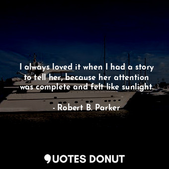 I always loved it when I had a story to tell her, because her attention was complete and felt like sunlight.