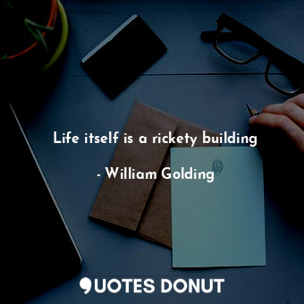 Life itself is a rickety building