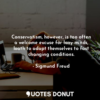  Conservatism, however, is too often a welcome excuse for lazy minds, loath to ad... - Sigmund Freud - Quotes Donut