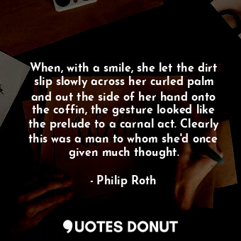  When, with a smile, she let the dirt slip slowly across her curled palm and out ... - Philip Roth - Quotes Donut