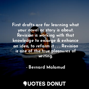 First drafts are for learning what your novel or story is about. Revision is working with that knowledge to enlarge &amp; enhance an idea, to reform it . . . Revision is one of the true pleasures of writing.