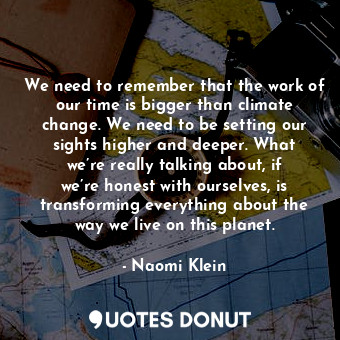  We need to remember that the work of our time is bigger than climate change. We ... - Naomi Klein - Quotes Donut