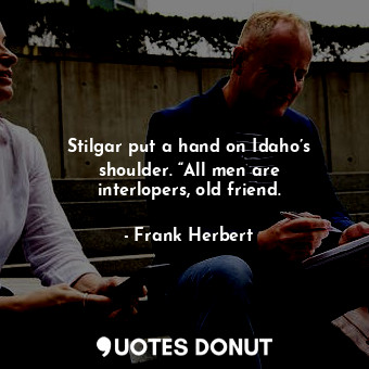 Stilgar put a hand on Idaho’s shoulder. “All men are interlopers, old friend.