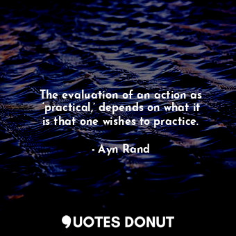  The evaluation of an action as ‘practical,’ depends on what it is that one wishe... - Ayn Rand - Quotes Donut