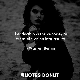 Leadership is the capacity to translate vision into reality.