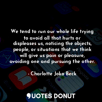  We tend to run our whole life trying to avoid all that hurts or displeases us, n... - Charlotte Joko Beck - Quotes Donut