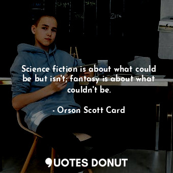 Science fiction is about what could be but isn't; fantasy is about what couldn't be.