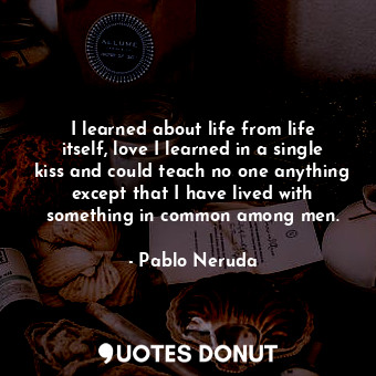  I learned about life from life itself, love I learned in a single kiss and could... - Pablo Neruda - Quotes Donut