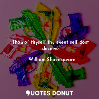 Thou of thyself thy sweet self dost deceive.