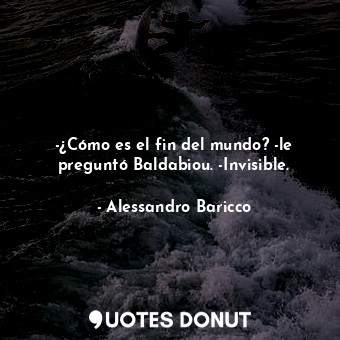  -¿Cómo es el fin del mundo? -le preguntó Baldabiou. -Invisible.... - Alessandro Baricco - Quotes Donut