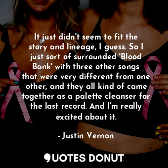  It just didn&#39;t seem to fit the story and lineage, I guess. So I just sort of... - Justin Vernon - Quotes Donut